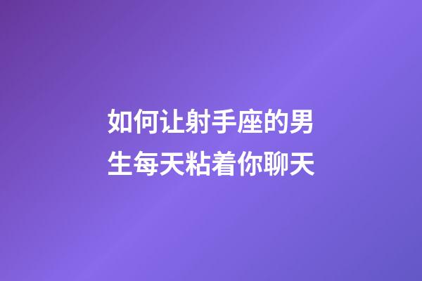 如何让射手座的男生每天粘着你聊天-第1张-星座运势-玄机派