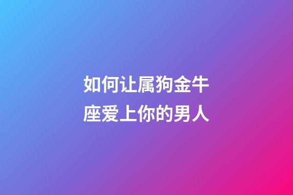 如何让属狗金牛座爱上你的男人-第1张-星座运势-玄机派