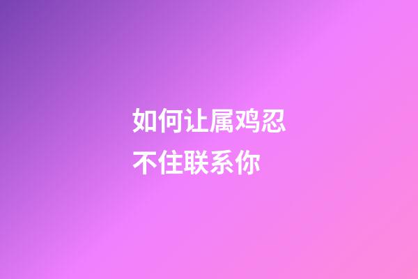 如何让属鸡忍不住联系你
