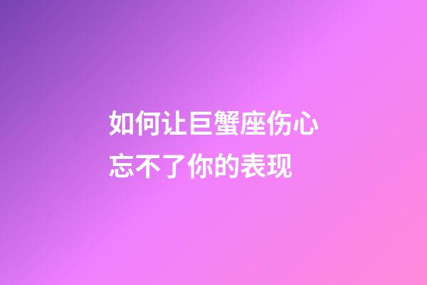 如何让巨蟹座伤心忘不了你的表现-第1张-星座运势-玄机派