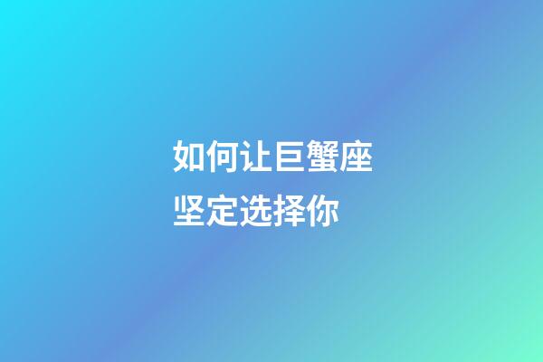 如何让巨蟹座坚定选择你-第1张-星座运势-玄机派