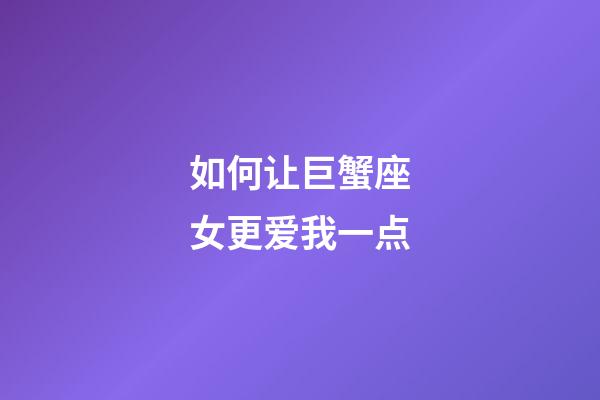 如何让巨蟹座女更爱我一点-第1张-星座运势-玄机派