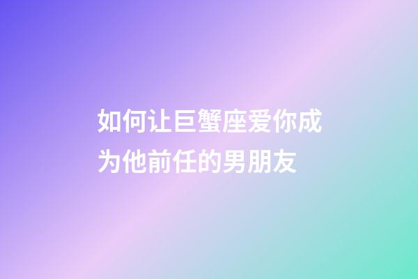 如何让巨蟹座爱你成为他前任的男朋友-第1张-星座运势-玄机派