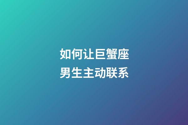 如何让巨蟹座男生主动联系-第1张-星座运势-玄机派