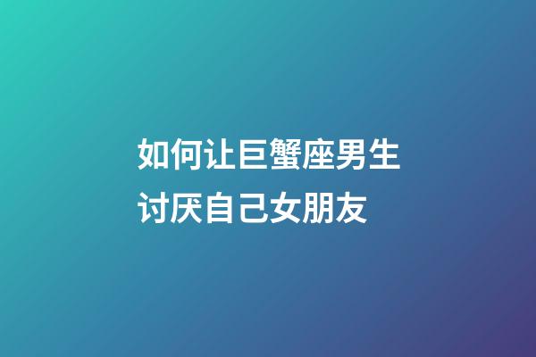 如何让巨蟹座男生讨厌自己女朋友-第1张-星座运势-玄机派