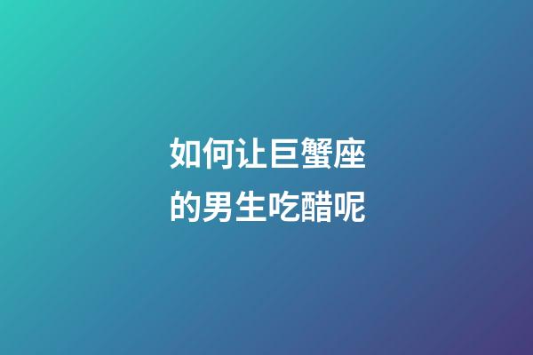 如何让巨蟹座的男生吃醋呢-第1张-星座运势-玄机派