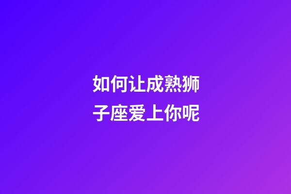 如何让成熟狮子座爱上你呢-第1张-星座运势-玄机派