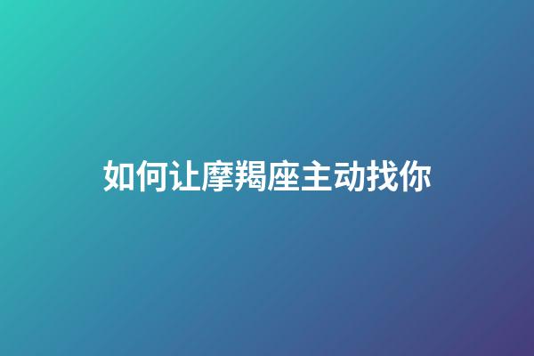 如何让摩羯座主动找你（跟摩羯男做过爱之后更粘你了）-第1张-星座运势-玄机派