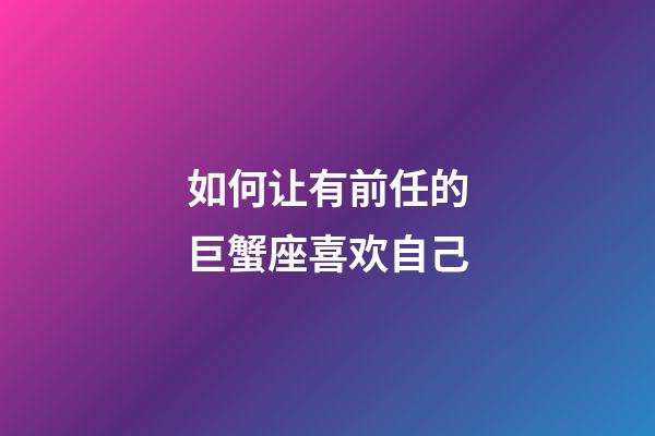 如何让有前任的巨蟹座喜欢自己-第1张-星座运势-玄机派