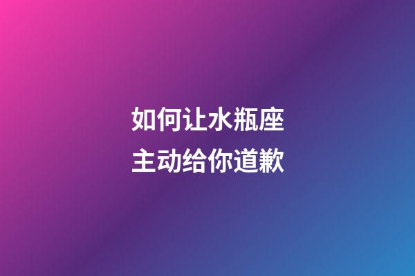 如何让水瓶座主动给你道歉-第1张-星座运势-玄机派