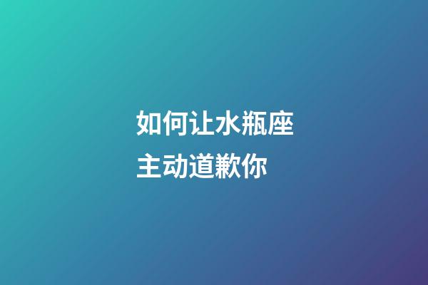 如何让水瓶座主动道歉你-第1张-星座运势-玄机派