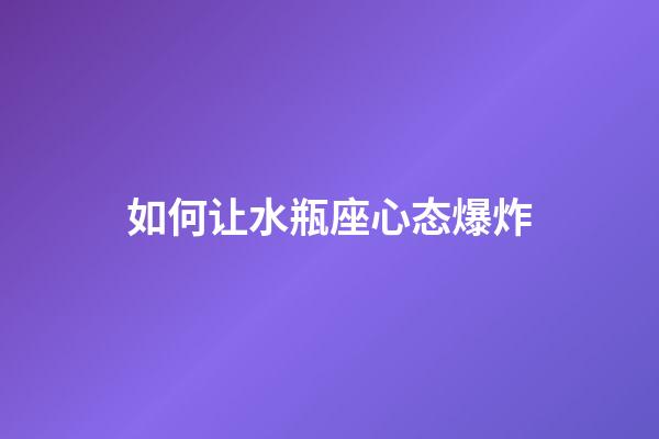 如何让水瓶座心态爆炸-第1张-星座运势-玄机派