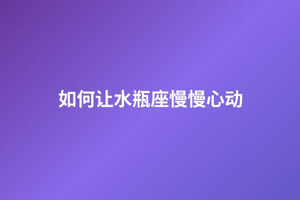 如何让水瓶座慢慢心动-第1张-星座运势-玄机派