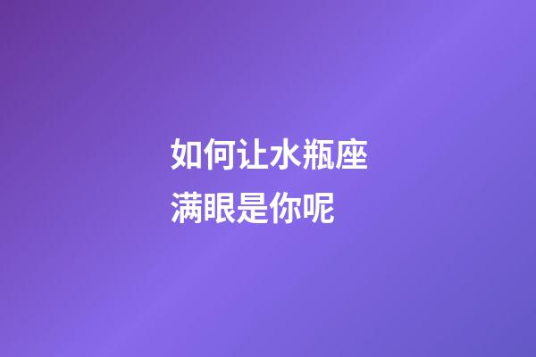 如何让水瓶座满眼是你呢-第1张-星座运势-玄机派