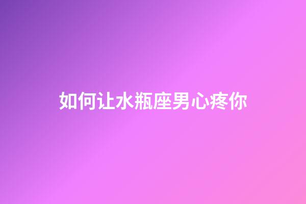 如何让水瓶座男心疼你-第1张-星座运势-玄机派