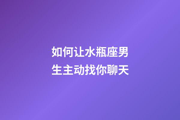 如何让水瓶座男生主动找你聊天-第1张-星座运势-玄机派