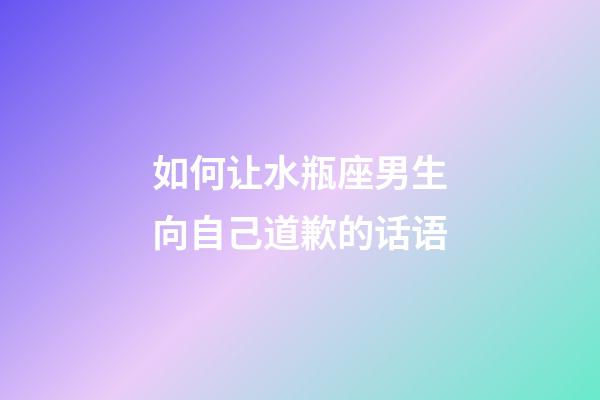 如何让水瓶座男生向自己道歉的话语-第1张-星座运势-玄机派