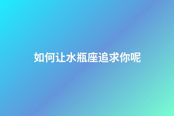 如何让水瓶座追求你呢-第1张-星座运势-玄机派