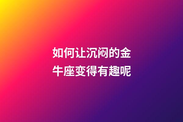 如何让沉闷的金牛座变得有趣呢-第1张-星座运势-玄机派