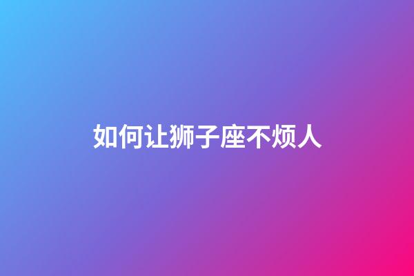 如何让狮子座不烦人-第1张-星座运势-玄机派