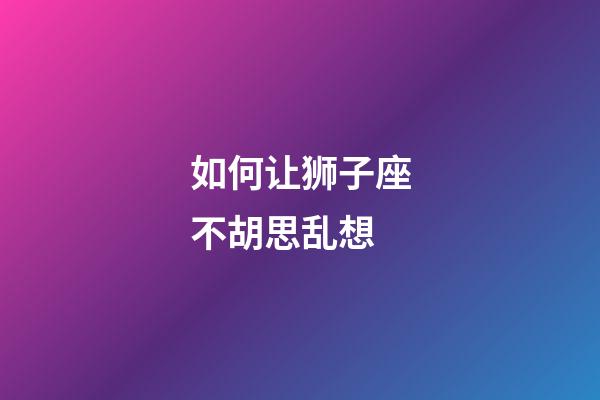 如何让狮子座不胡思乱想-第1张-星座运势-玄机派