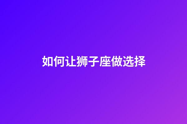 如何让狮子座做选择-第1张-星座运势-玄机派