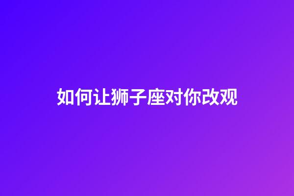 如何让狮子座对你改观-第1张-星座运势-玄机派