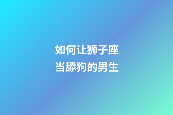 如何让狮子座当舔狗的男生-第1张-星座运势-玄机派