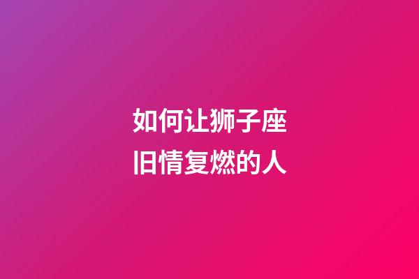 如何让狮子座旧情复燃的人-第1张-星座运势-玄机派