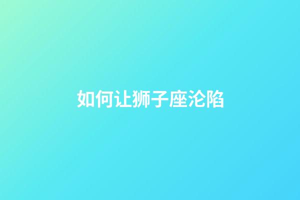 如何让狮子座沦陷-第1张-星座运势-玄机派