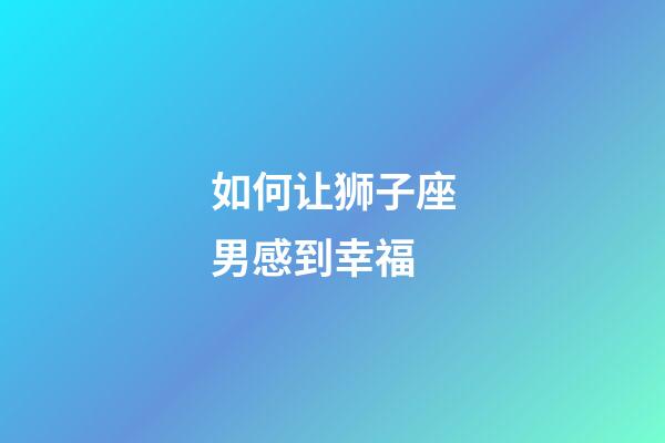 如何让狮子座男感到幸福-第1张-星座运势-玄机派