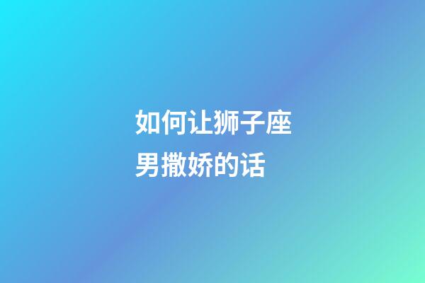 如何让狮子座男撒娇的话-第1张-星座运势-玄机派