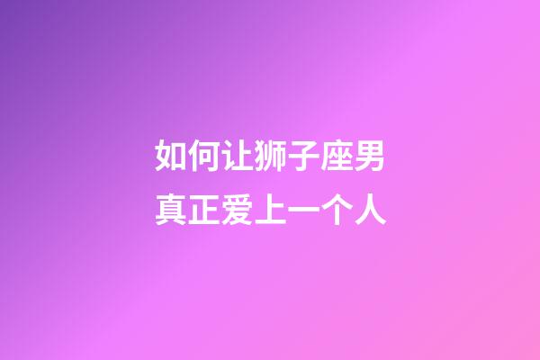 如何让狮子座男真正爱上一个人-第1张-星座运势-玄机派