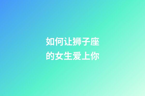 如何让狮子座的女生爱上你-第1张-星座运势-玄机派