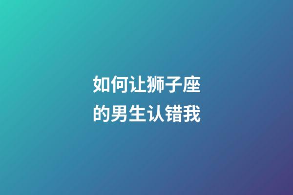 如何让狮子座的男生认错我-第1张-星座运势-玄机派