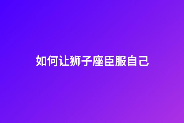 如何让狮子座臣服自己-第1张-星座运势-玄机派