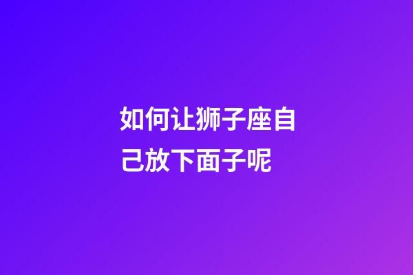 如何让狮子座自己放下面子呢-第1张-星座运势-玄机派