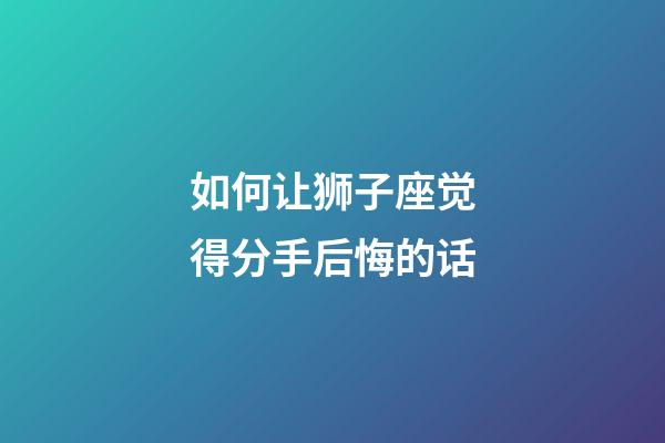 如何让狮子座觉得分手后悔的话-第1张-星座运势-玄机派