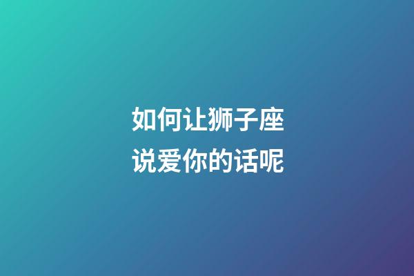 如何让狮子座说爱你的话呢-第1张-星座运势-玄机派