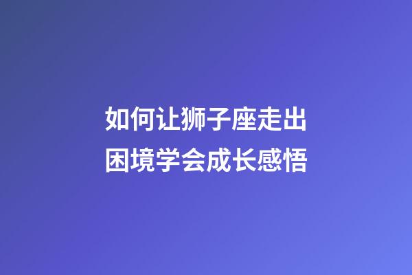 如何让狮子座走出困境学会成长感悟-第1张-星座运势-玄机派