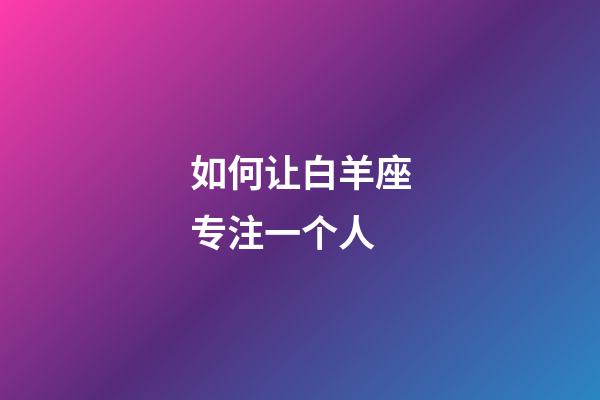 如何让白羊座专注一个人-第1张-星座运势-玄机派