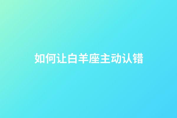 如何让白羊座主动认错-第1张-星座运势-玄机派