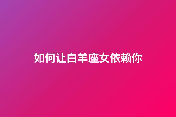 如何让白羊座女依赖你-第1张-星座运势-玄机派