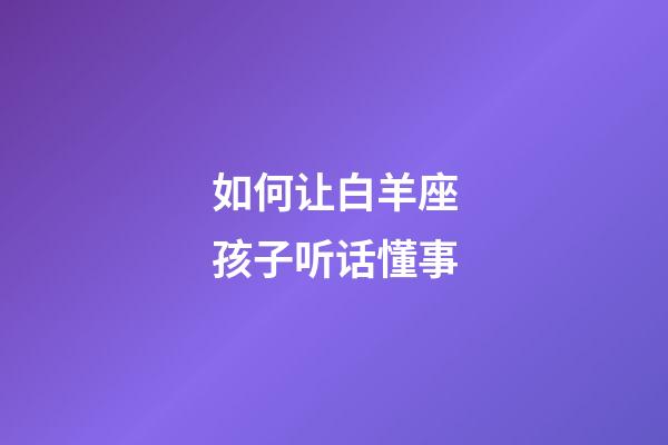 如何让白羊座孩子听话懂事-第1张-星座运势-玄机派