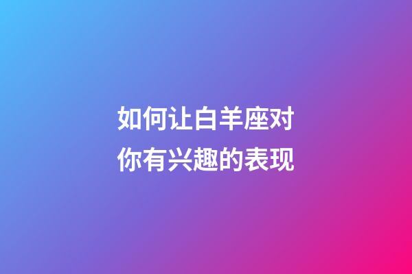 如何让白羊座对你有兴趣的表现-第1张-星座运势-玄机派