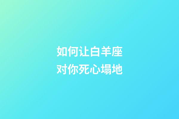 如何让白羊座对你死心塌地-第1张-星座运势-玄机派