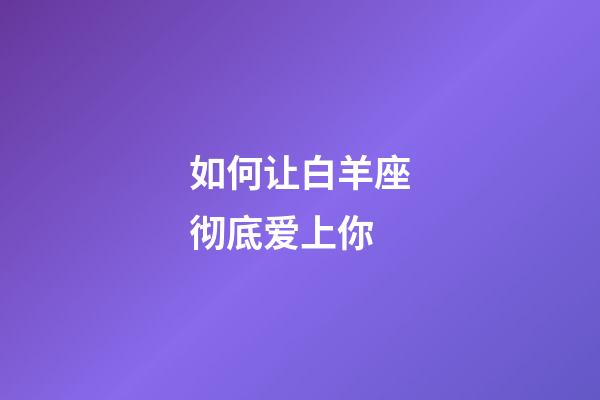 如何让白羊座彻底爱上你-第1张-星座运势-玄机派