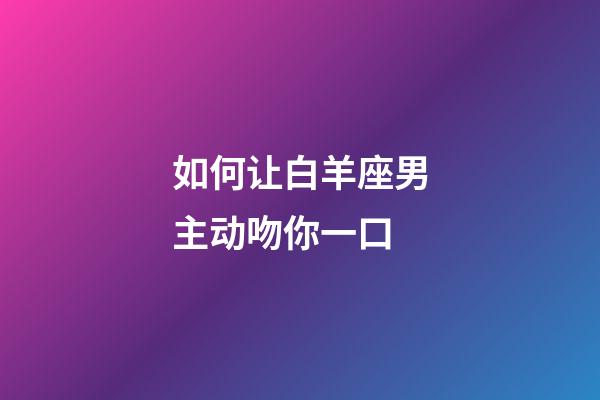 如何让白羊座男主动吻你一口-第1张-星座运势-玄机派