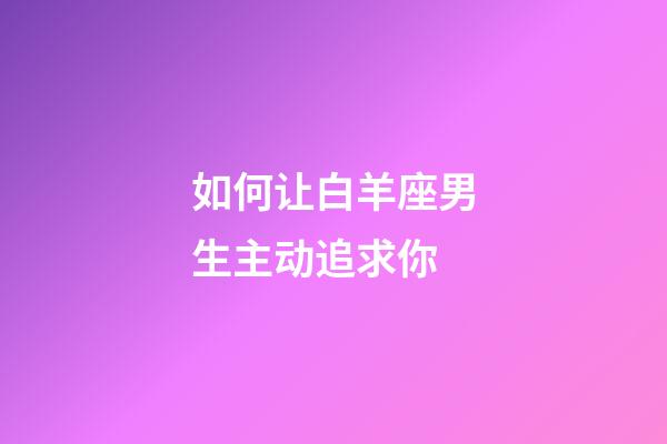 如何让白羊座男生主动追求你-第1张-星座运势-玄机派