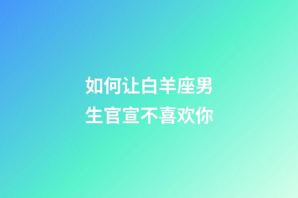 如何让白羊座男生官宣不喜欢你-第1张-星座运势-玄机派